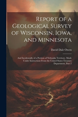 Report of a Geological Survey of Wisconsin, Iowa, and Minnesota: And Incidentally of a Portion of Nebraska Territory. Made Under Instructions From the by Owen, David Dale