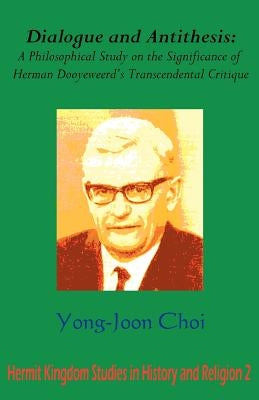 Dialogue and Antithesis: A Philosophical Study on the Significance of Herman Dooyeweerd's Transcendental Critique by Choi, Yong Joon