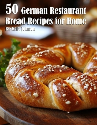 50 German Restaurant Bread Recipes for Home by Johnson, Kelly