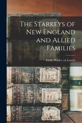 The Starkeys of New England and Allied Families by Leavitt, Emily Wilder Cn