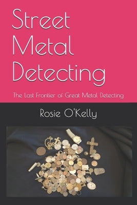 Street Metal Detecting: The Last Frontier of Great Metal Detecting by O'Kelly, Rosie