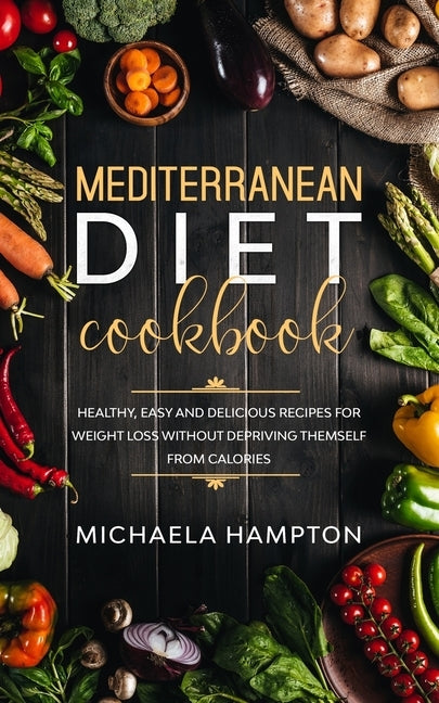 Mediterranean Diet Cookbook: Healthy, Easy and Delicious Recipes for Weight Loss Without Depriving Themself from Calories by Hampton, Michaela