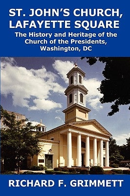 St. John's Church, Lafayette Square: The History and Heritage of the Church of the Presidents, Washington, DC by Grimmett, Richard F.