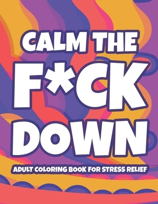 Calm The F*ck Down Adult Coloring Book For Stress Relief: Hilarious Catchphrases And Stress-Relieving Designs To Color, Funny Coloring Pages For Unwin by Gallagher, Monica