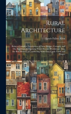 Rural Architecture: Being a Complete Description of Farm Houses, Cottages, and Out Buildings, Comprising Wood Houses, Workshops. Also, the by Allen, Lewis Falley