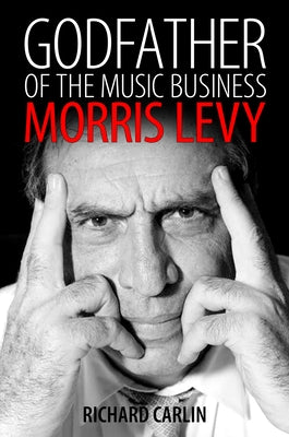 Godfather of the Music Business: Morris Levy by Carlin, Richard