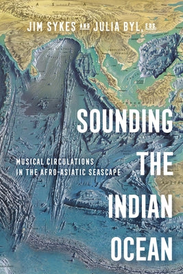 Sounding the Indian Ocean: Musical Circulations in the Afro-Asiatic Seascape by Sykes, Jim