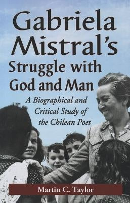 Gabriela Mistral's Struggle with God and Man: A Biographical and Critical Study of the Chilean Poet by Taylor, Martin C.