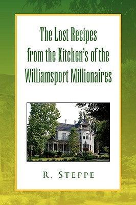 The Lost Recipes from the Kitchen's of the Williamsport Millionaires by Steppe, R.