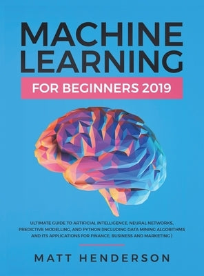 Machine Learning for Beginners 2019: The Ultimate Guide to Artificial Intelligence, Neural Networks, and Predictive Modelling (Data Mining Algorithms by Henderson, Matt