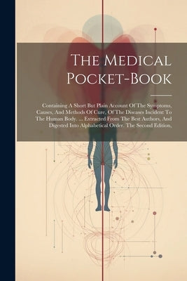 The Medical Pocket-book: Containing A Short But Plain Account Of The Symptoms, Causes, And Methods Of Cure, Of The Diseases Incident To The Hum by Anonymous