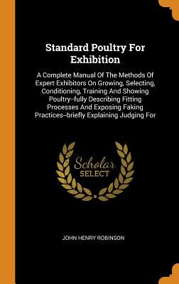 Standard Poultry For Exhibition: A Complete Manual Of The Methods Of Expert Exhibitors On Growing, Selecting, Conditioning, Training And Showing Poult by Robinson, John Henry