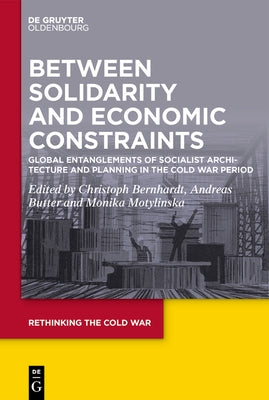 Between Solidarity and Economic Constraints: Global Entanglements of Socialist Architecture and Planning in the Cold War Period by Bernhardt, Christoph