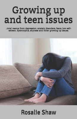 Growing up and teen issues: ...total rescue from depression, anxiety disorders, fears, low self-esteem, dysmorphia, shyness and other growing up i by Shaw, Rosalie