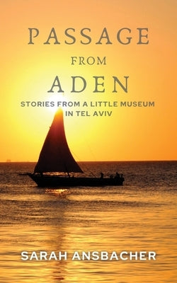 Passage From Aden: Stories From A Little Museum In Tel Aviv by Ansbacher, Sarah