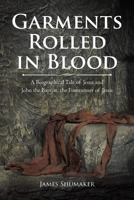 Garments Rolled in Blood: A Biographical Tale of Jesus and John the Baptist, the Forerunner of Jesus by Shumaker, James