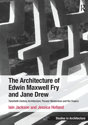 The Architecture of Edwin Maxwell Fry and Jane Drew: Twentieth Century Architecture, Pioneer Modernism and the Tropics. Iain Jackson and Jessica Holla by Jackson, Iain