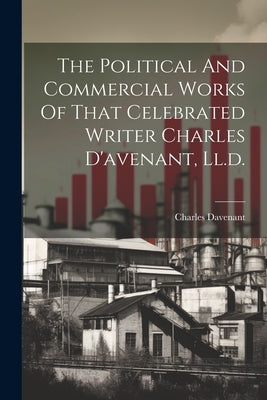 The Political And Commercial Works Of That Celebrated Writer Charles D'avenant, Ll.d. by Davenant, Charles