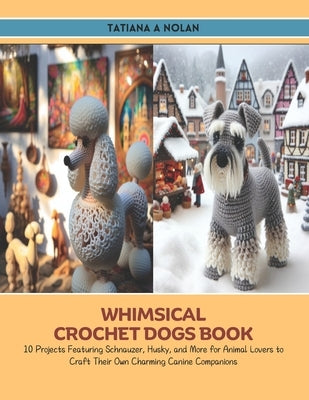 Whimsical Crochet Dogs Book: 10 Projects Featuring Schnauzer, Husky, and More for Animal Lovers to Craft Their Own Charming Canine Companions by Nolan, Tatiana A.