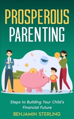 Prosperous Parenting: Steps to Building Your Child's Financial Future by Sterling, Benjamin