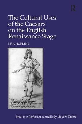 The Cultural Uses of the Caesars on the English Renaissance Stage by Hopkins, Lisa