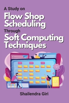 A Study on Flow Shop Scheduling Through Soft Computing Techniques by Giri, Shailendra