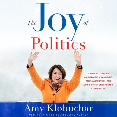 The Joy of Politics: Surviving Cancer, a Campaign, a Pandemic, an Insurrection, and Life's Other Unexpected Curveballs by Klobuchar, Amy