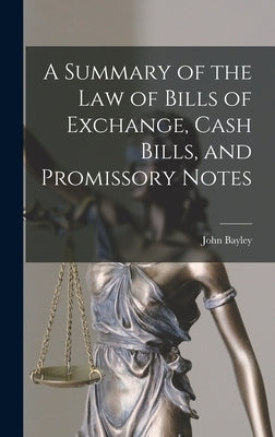 A Summary of the Law of Bills of Exchange, Cash Bills, and Promissory Notes by Bayley, John