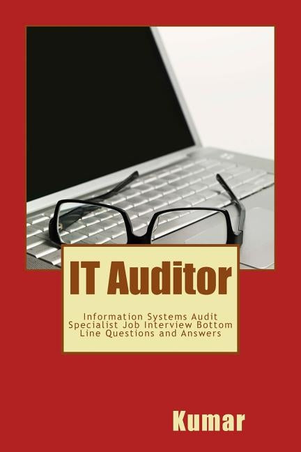 IT Auditor: Information Systems Audit Specialist Job Interview Bottom Line Questions and Answers: Your Basic Guide to Acing Any In by Kumar