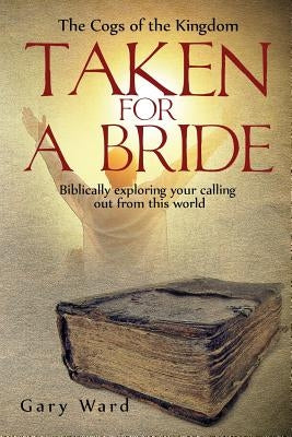 Taken For A Bride: Biblically exploring your calling out from this world by Ward, Gary