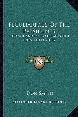 Peculiarities Of The Presidents: Strange And Intimate Facts Not Found In History by Smith, Don