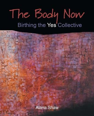 The Body Now: Birthing the "Yes" Collective by Shaw, Alana