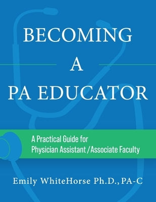 Becoming a PA Educator: A Practical Guide for Physician Assistant/Associate Faculty by Whitehorse, Emily