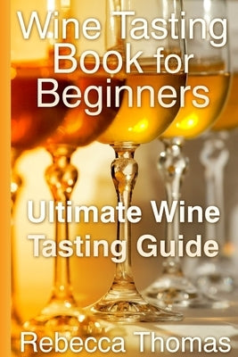 Wine Tasting Book for Beginners: Ultimate Wine Tasting Guide by Thomas, Rebecca