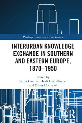 Interurban Knowledge Exchange in Southern and Eastern Europe, 1870-1950 by Gantner, Eszter