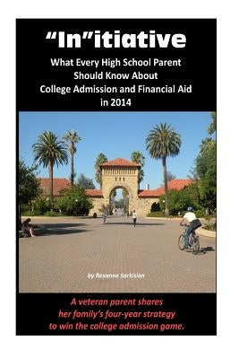 "In"itiative: What Every High School Parent Should Know About College Admission and Financial Aid in 2014: A veteran parent shares h by Sarkisian, Rexanne