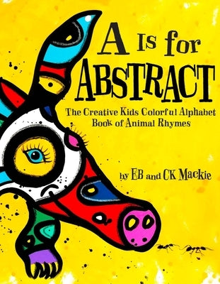 A is for Abstract: The Creative Kids Colorful Alphabet Book of Animal Rhymes by MacKie, Eb