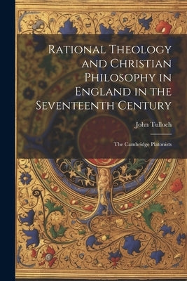 Rational Theology and Christian Philosophy in England in the Seventeenth Century: The Cambridge Platonists by Tulloch, John