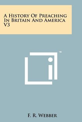 A History Of Preaching In Britain And America V3 by Webber, F. R.