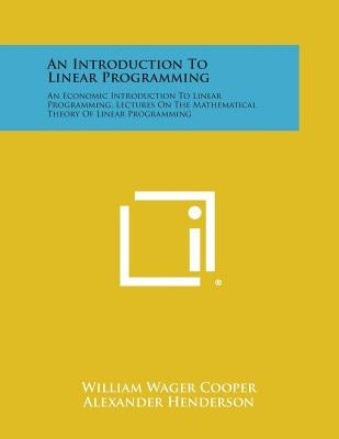 An Introduction to Linear Programming: An Economic Introduction to Linear Programming, Lectures on the Mathematical Theory of Linear Programming by Cooper, William Wager