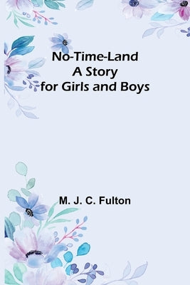 No-Time-Land: A Story for Girls and Boys by J. C. Fulton, M.