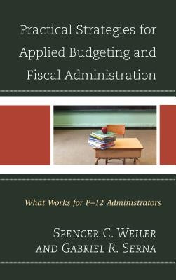 Practical Strategies for Applied Budgeting and Fiscal Administration: What Works for P-12 Administrators by Weiler, Spencer C.