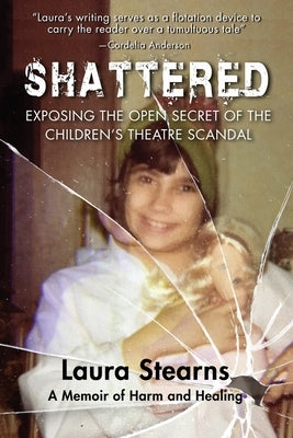 Shattered: Exposing the Open Secret of the Children's Theatre Scandal by Stearns, Laura