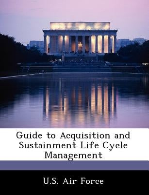 Guide to Acquisition and Sustainment Life Cycle Management by U. S. Air Force