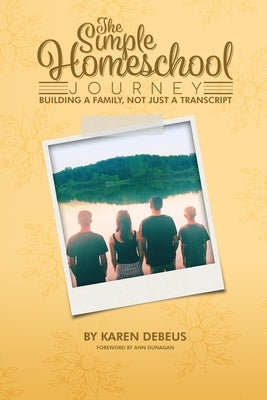 The Simple Homeschool Journey: Building a Family, Not Just a Transcript by Debeus, Karen