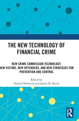 The New Technology of Financial Crime: New Crime Commission Technology, New Victims, New Offenders, and New Strategies for Prevention and Control by Rebovich, Donald