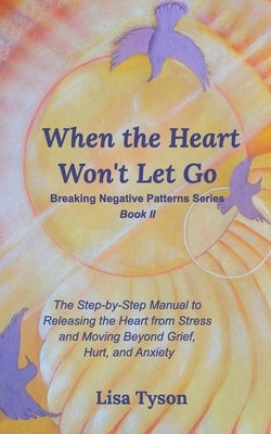 When the Heart Won't Let Go: The Step-by-Step Manual to Releasing the Heart from Stress and Moving Beyond by Tyson, Lisa