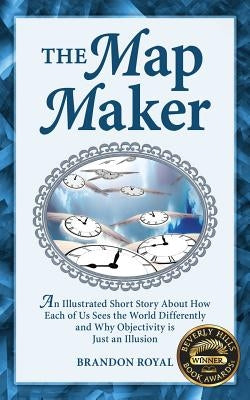 The Map Maker: An Illustrated Short Story about How Each of Us Sees the World Differently and Why Objectivity Is Just an Illusion by Royal, Brandon