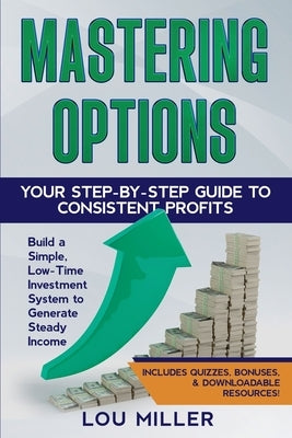 Mastering Options: Your Step-by-Step Guide to Consistent Profits Build a Simple, Low-Time Investment System to Generate Steady Income by Miller, Lou