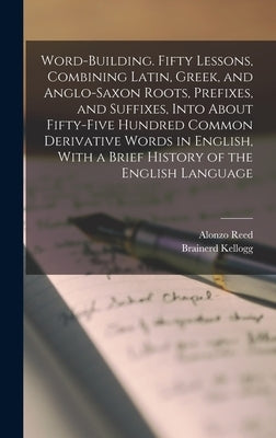 Word-building. Fifty Lessons, Combining Latin, Greek, and Anglo-Saxon Roots, Prefixes, and Suffixes, Into About Fifty-five Hundred Common Derivative W by Kellogg, Brainerd